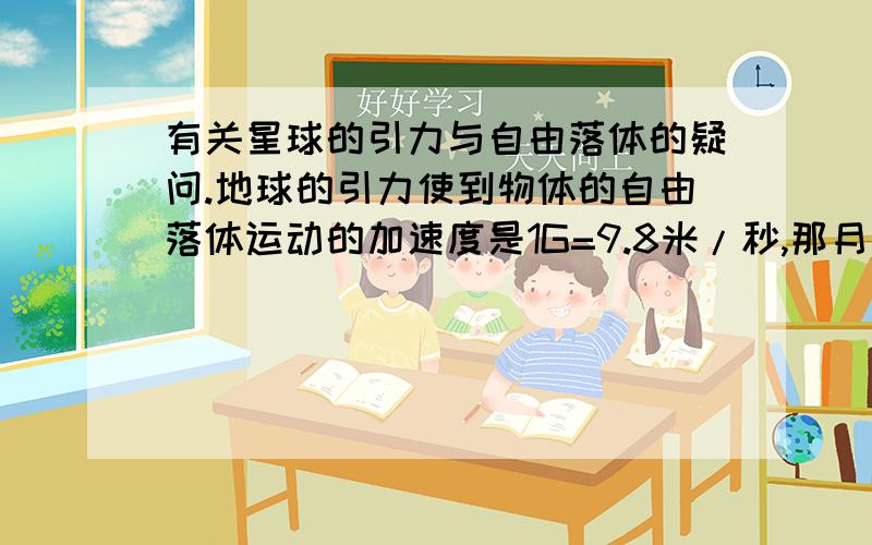 有关星球的引力与自由落体的疑问.地球的引力使到物体的自由落体运动的加速度是1G=9.8米/秒,那月球的自由落体运动的加速度是多少?为什么?一个质量为1牛顿的物体在无重力状态下,受到相同