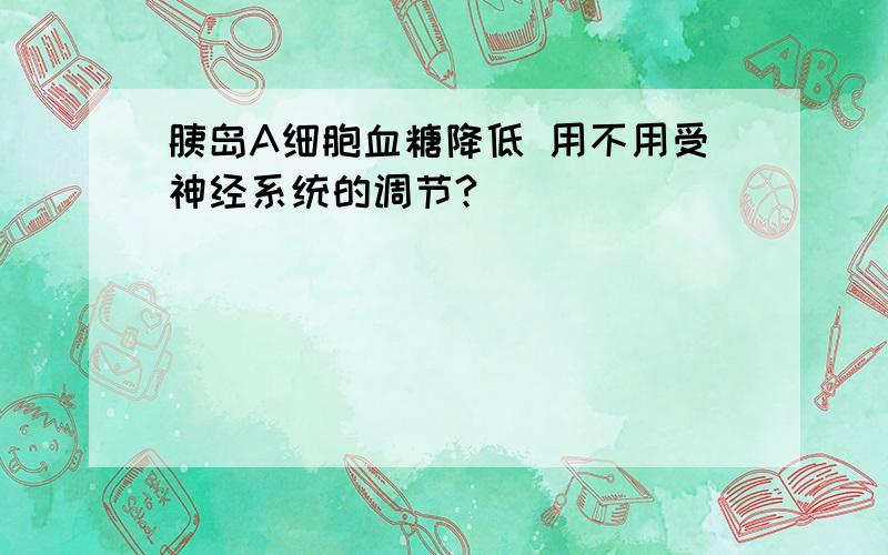 胰岛A细胞血糖降低 用不用受神经系统的调节?