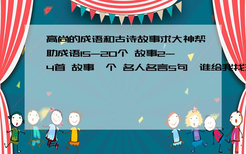 高尚的成语和古诗故事求大神帮助成语15-20个 故事2-4首 故事一个 名人名言5句,谁给我找来