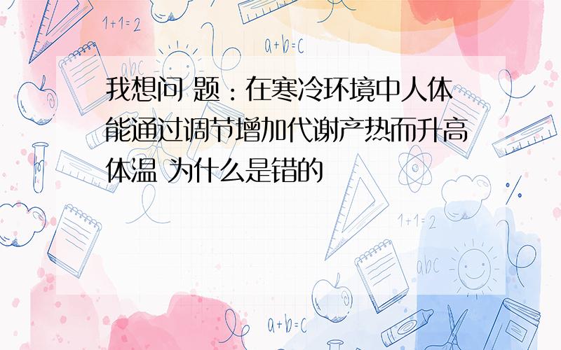 我想问 题：在寒冷环境中人体能通过调节增加代谢产热而升高体温 为什么是错的