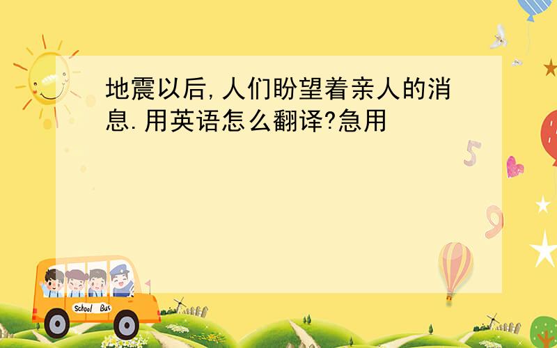 地震以后,人们盼望着亲人的消息.用英语怎么翻译?急用