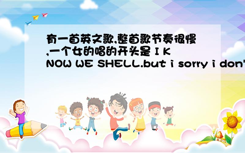 有一首英文歌,整首歌节奏很慢,一个女的唱的开头是 I KNOW WE SHELL.but i sorry i don't.结尾是do you do you know