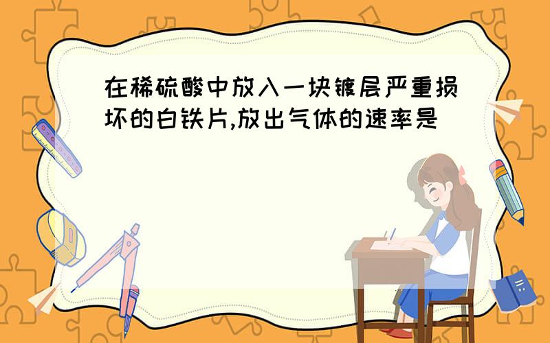 在稀硫酸中放入一块镀层严重损坏的白铁片,放出气体的速率是