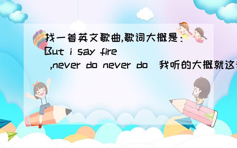 找一首英文歌曲,歌词大概是：But i say fire ,never do never do（我听的大概就这音,可能词不对.还有什么Never true never true 之类的