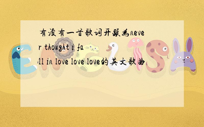 有没有一首歌词开头为never thought i fall in love love love的英文歌曲