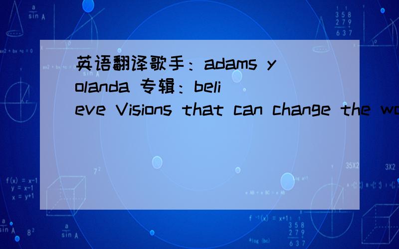 英语翻译歌手：adams yolanda 专辑：believe Visions that can change the world Trapped inside an ordinary girl She looks just like me Too afraid to dream out loud I know it sensible idea It won't make sense to everybody You need courage now If