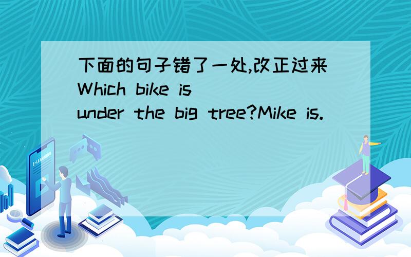 下面的句子错了一处,改正过来Which bike is under the big tree?Mike is.