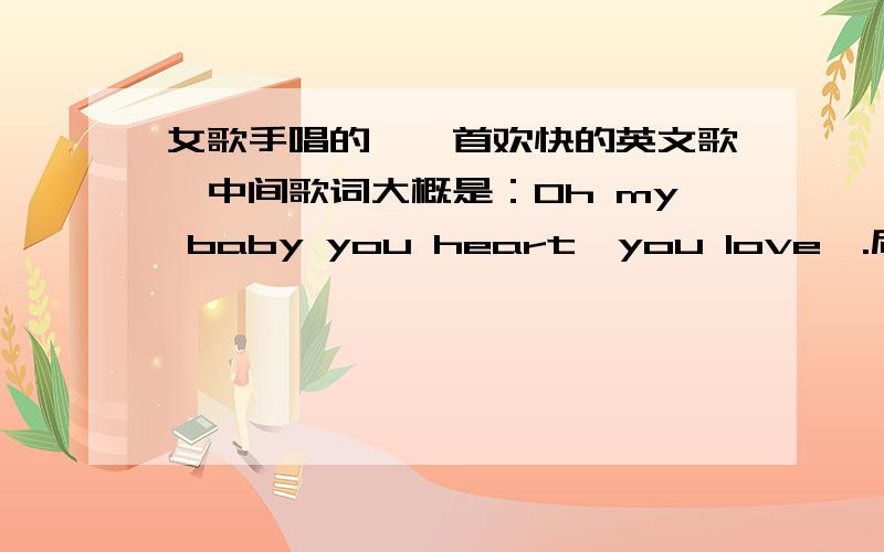 女歌手唱的,一首欢快的英文歌,中间歌词大概是：Oh my baby you heart,you love,.后头就不知道了,很流行的各大小商店都放过的,贼好听,首先不是nobaby,我不至于没听过吧—.—其次也不是什么.、.justin