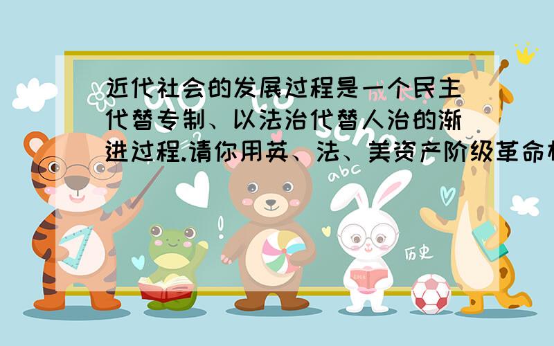 近代社会的发展过程是一个民主代替专制、以法治代替人治的渐进过程.请你用英、法、美资产阶级革命相关...近代社会的发展过程是一个民主代替专制、以法治代替人治的渐进过程.请你用