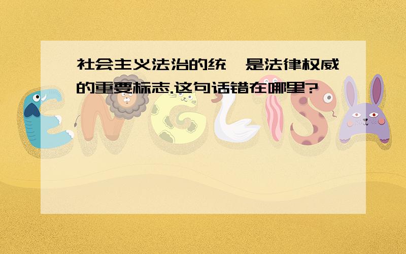 社会主义法治的统一是法律权威的重要标志.这句话错在哪里?