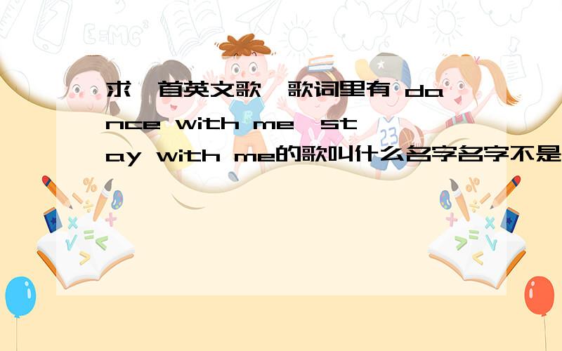 求一首英文歌,歌词里有 dance with me,stay with me的歌叫什么名字名字不是dance with me,或stay with me.是一个单词,就一个单词的.副歌有一段就是dance with me ,xxx with me ,stay with me (中间那个什么with me 忘