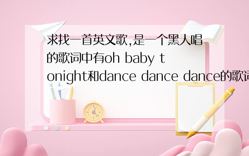 求找一首英文歌,是一个黑人唱的歌词中有oh baby tonight和dance dance dance的歌词