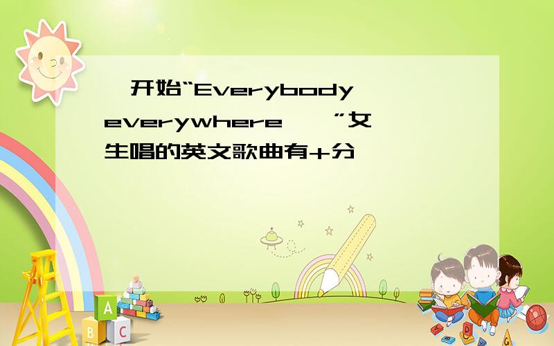 一开始“Everybody everywhere……”女生唱的英文歌曲有+分``````````````````````````````````````````````````````````````````````````````````````````````````````````````````````````````````````````````````````````````````````````````````