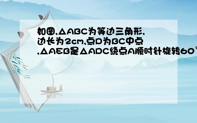 如图,△ABC为等边三角形,边长为2cm,点D为BC中点,△AEB是△ADC绕点A顺时针旋转60°得到的.（1）若连接DE,则△ADE是什么三角形?（2）求∠ABE的度数,BE的长度.