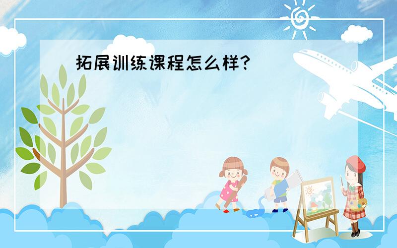 拓展训练课程怎么样?