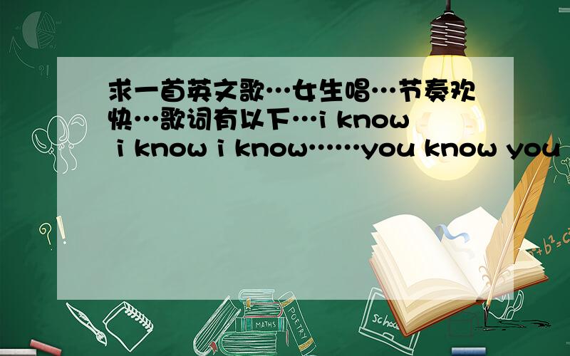 求一首英文歌…女生唱…节奏欢快…歌词有以下…i know i know i know……you know you know you know ……oh oh oh oh oh ……大致这样谢谢