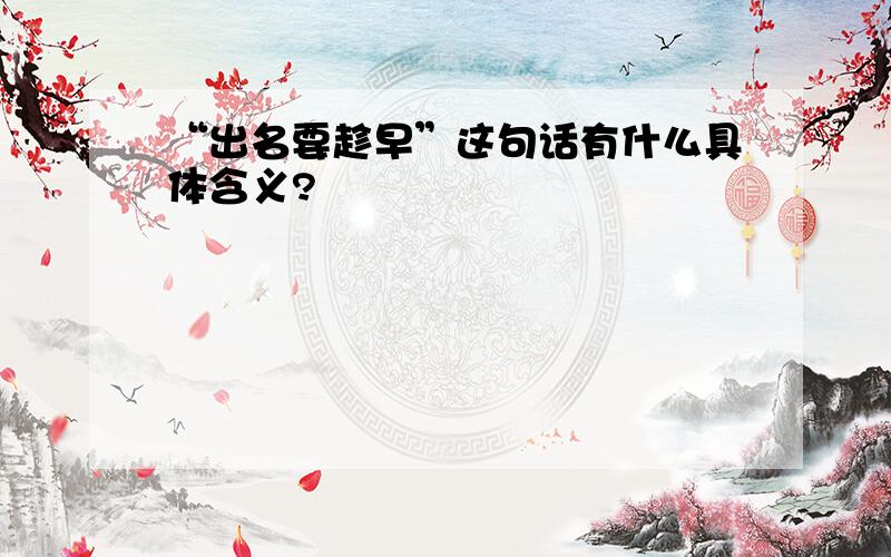 “出名要趁早”这句话有什么具体含义?