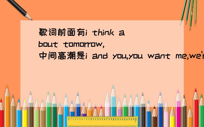 歌词前面有i think about tomorrow,中间高潮是i and you,you want me,we're want电子杂志中听到的,估计欧美的女歌手,求歌名``偶只有40分````