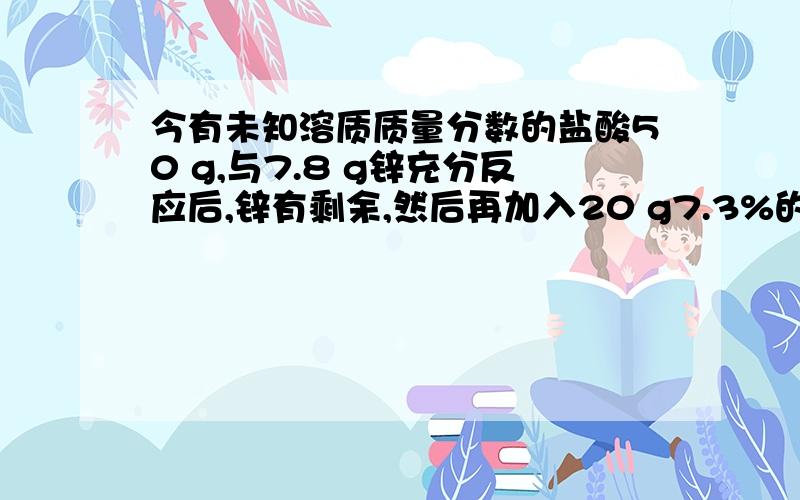 今有未知溶质质量分数的盐酸50 g,与7.8 g锌充分反应后,锌有剩余,然后再加入20 g7.3%的盐酸,恰好与剩余的锌完全反应,求：（1）第一次反应时所用盐酸中溶质的质量分数.（2）反应后所得溶液中