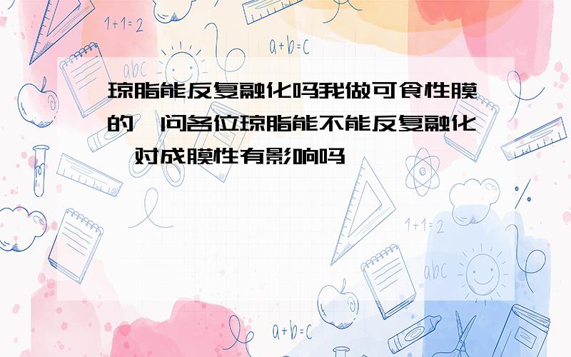 琼脂能反复融化吗我做可食性膜的,问各位琼脂能不能反复融化,对成膜性有影响吗