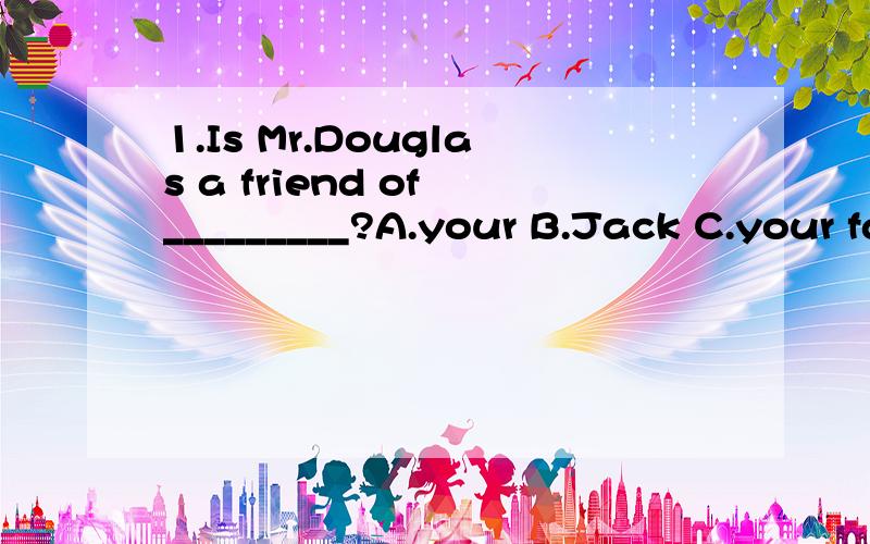 1.Is Mr.Douglas a friend of _________?A.your B.Jack C.your father D.you ( 答案上选C,why?)2.A wife and _____ have set an excellent example of living together in harmony.A.a husband B.husband C.his bushand D.the husband(B,why不是C?)3.______ two h