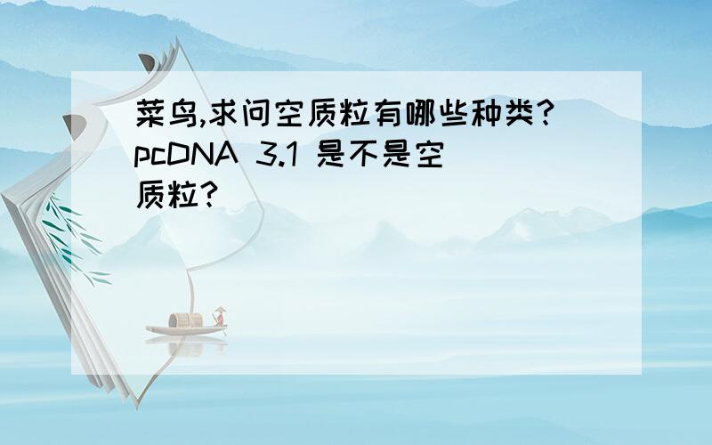 菜鸟,求问空质粒有哪些种类?pcDNA 3.1 是不是空质粒?