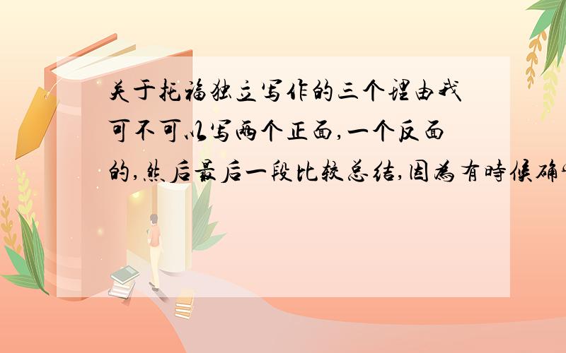 关于托福独立写作的三个理由我可不可以写两个正面,一个反面的,然后最后一段比较总结,因为有时候确实想不出太多理由.