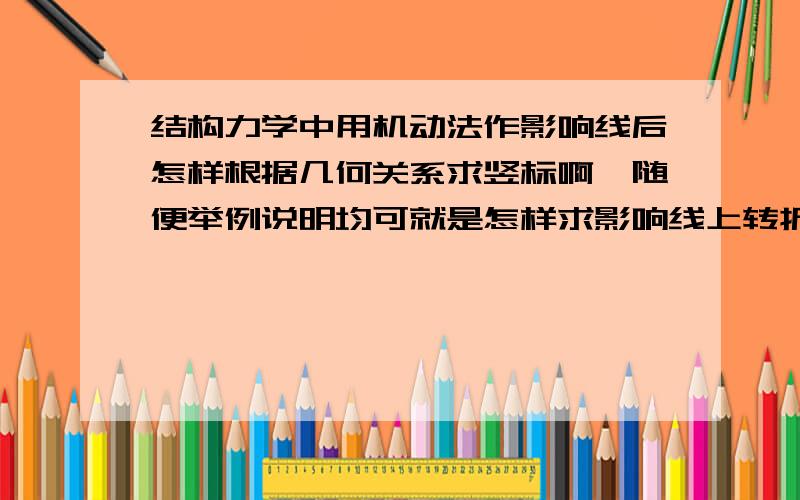 结构力学中用机动法作影响线后怎样根据几何关系求竖标啊,随便举例说明均可就是怎样求影响线上转折点的竖标