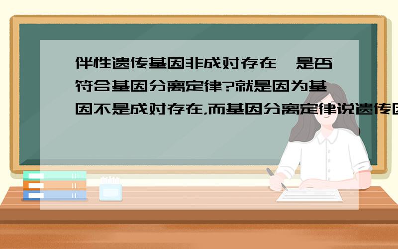 伴性遗传基因非成对存在,是否符合基因分离定律?就是因为基因不是成对存在，而基因分离定律说遗传因子(基因)成对存在，所以问是否符合