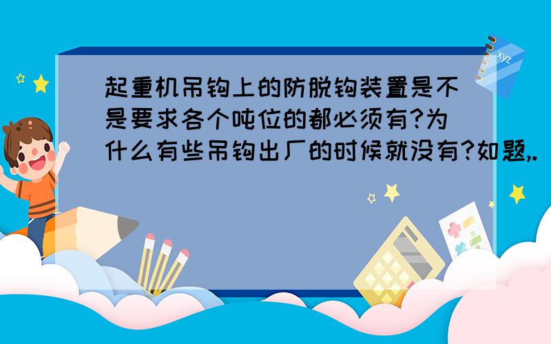 起重机吊钩上的防脱钩装置是不是要求各个吨位的都必须有?为什么有些吊钩出厂的时候就没有?如题,.