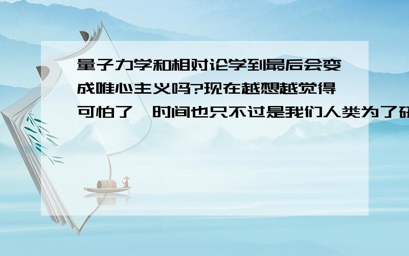 量子力学和相对论学到最后会变成唯心主义吗?现在越想越觉得可怕了,时间也只不过是我们人类为了研究外太空而创造的一个概念而已,那整个宇宙还有什么能称之为