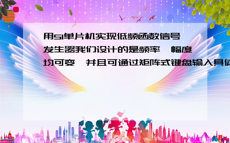 用51单片机实现低频函数信号发生器我们设计的是频率、幅度均可变,并且可通过矩阵式键盘输入具体数值的可调信号发生,其他模块我都写了,就是不知道怎么通过输入的数值来改变频率或是