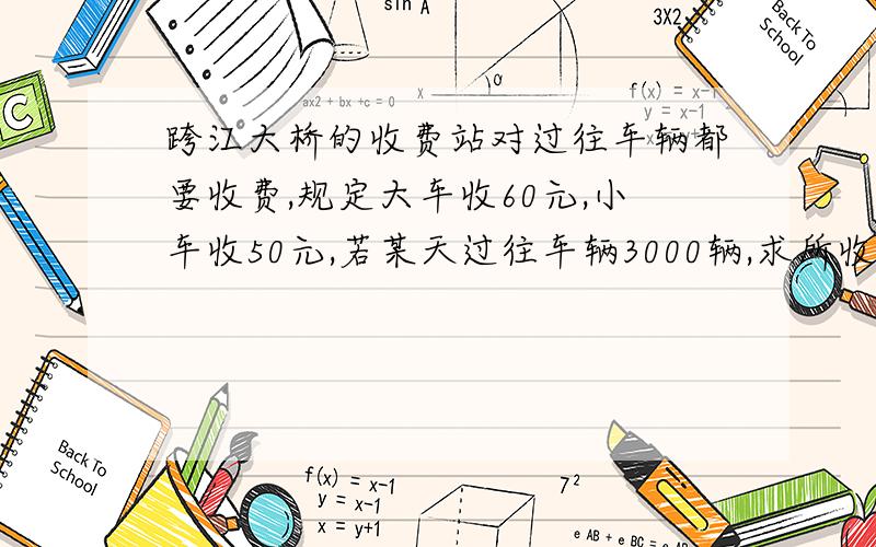 跨江大桥的收费站对过往车辆都要收费,规定大车收60元,小车收50元,若某天过往车辆3000辆,求所收费用Y与小车X辆之间的函数关系,及X的取值范围