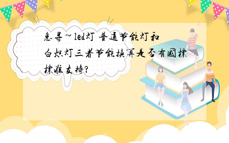 急寻~led灯 普通节能灯和白炽灯三者节能换算是否有国标标准支持?