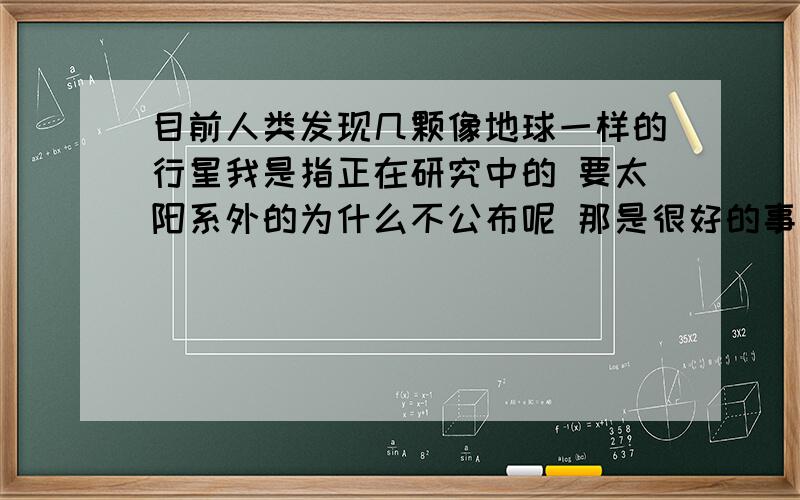 目前人类发现几颗像地球一样的行星我是指正在研究中的 要太阳系外的为什么不公布呢 那是很好的事啊 红矮星 离地球很远 不知道有没有存在生命