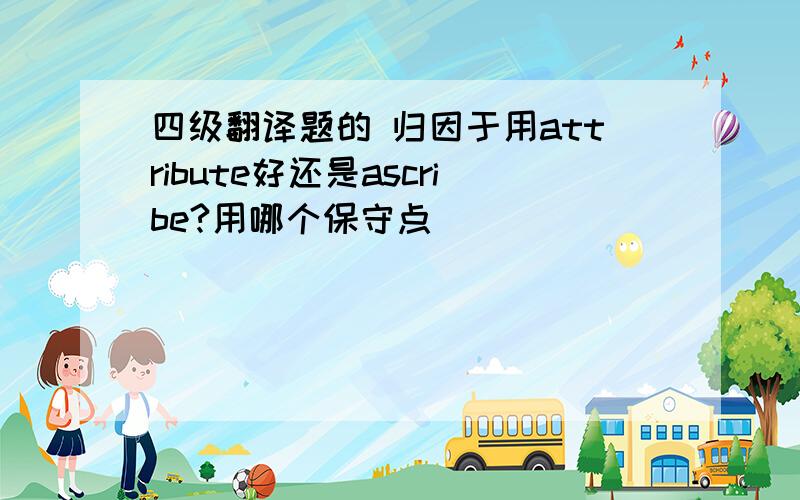 四级翻译题的 归因于用attribute好还是ascribe?用哪个保守点