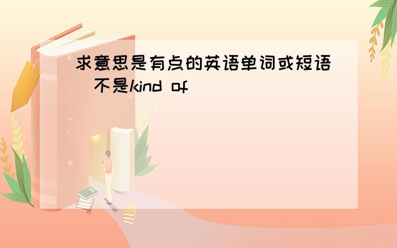 求意思是有点的英语单词或短语（不是kind of）