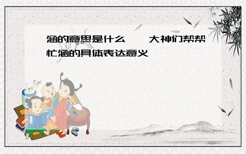 涵的意思是什么……大神们帮帮忙涵的具体表达意义……