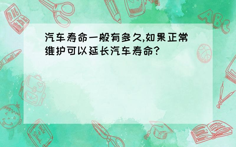 汽车寿命一般有多久,如果正常维护可以延长汽车寿命?