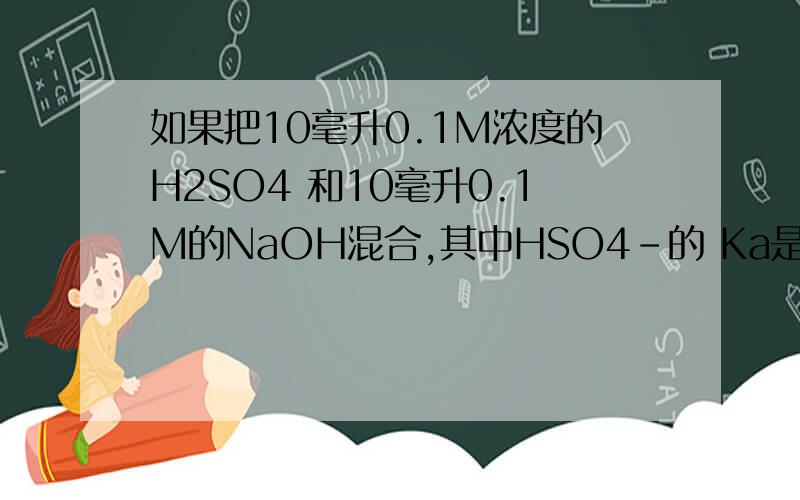 如果把10毫升0.1M浓度的H2SO4 和10毫升0.1M的NaOH混合,其中HSO4-的 Ka是0.012.求这个溶液的pH值是多少.