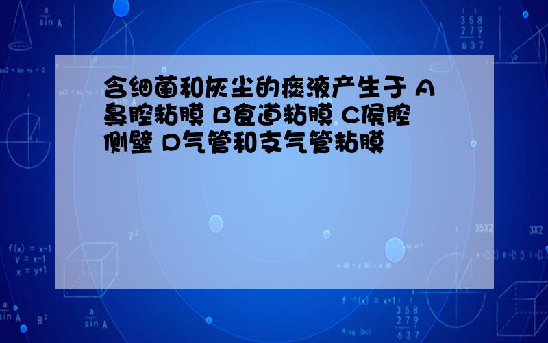 含细菌和灰尘的痰液产生于 A鼻腔粘膜 B食道粘膜 C侯腔侧壁 D气管和支气管粘膜