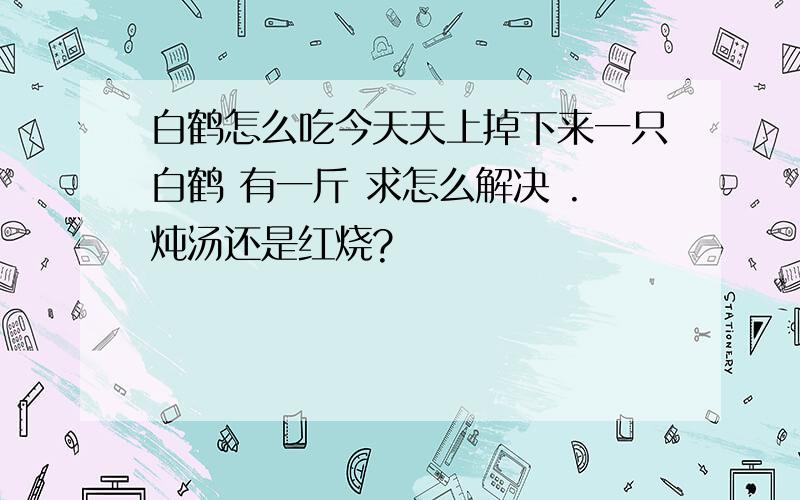 白鹤怎么吃今天天上掉下来一只白鹤 有一斤 求怎么解决 .炖汤还是红烧?