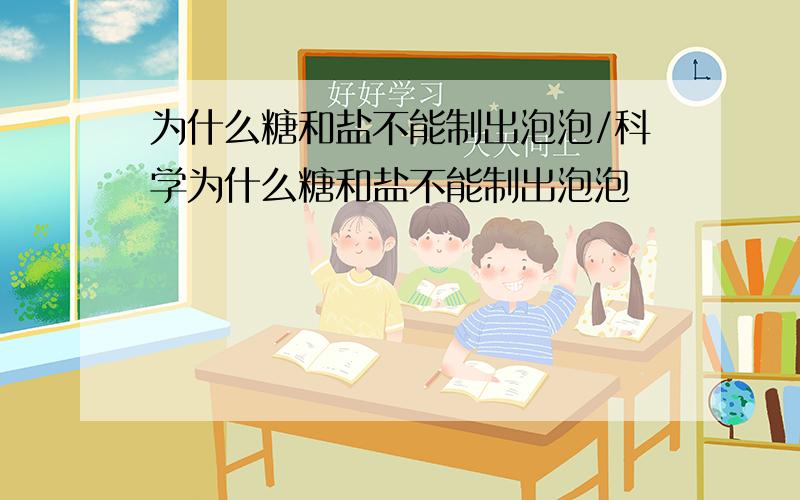 为什么糖和盐不能制出泡泡/科学为什么糖和盐不能制出泡泡