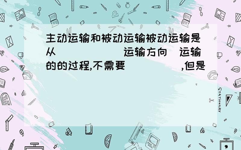 主动运输和被动运输被动运输是从_____（运输方向）运输的的过程,不需要_____,但是______需要载体的协助.主动运输除需要载体蛋白的协助,还需要_____的协助.能填上部分空也可以，