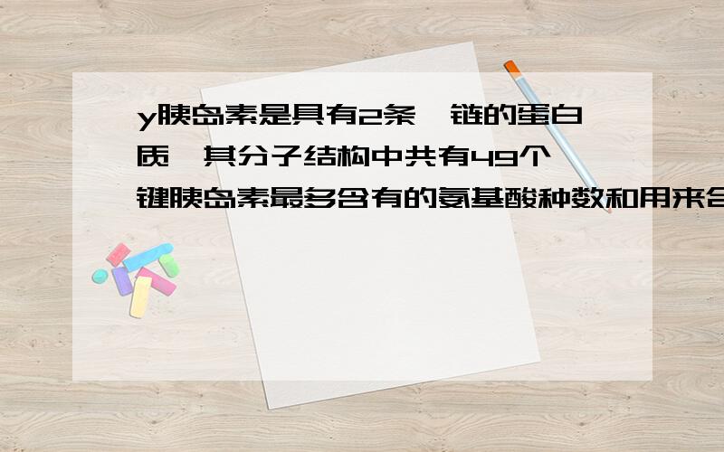 y胰岛素是具有2条肽链的蛋白质,其分子结构中共有49个肽键胰岛素最多含有的氨基酸种数和用来合成胰岛素的mRNA上最多具有的密码子种数分别是?