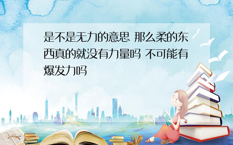 是不是无力的意思 那么柔的东西真的就没有力量吗 不可能有爆发力吗