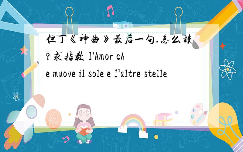 但丁《神曲》最后一句,怎么读?求指教 I'Amor che muove il sole e I'altre stelle