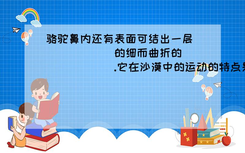 骆驼鼻内还有表面可结出一层_______的细而曲折的________.它在沙漠中的运动的特点是__________________________。