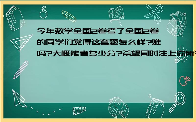 今年数学全国2卷考了全国2卷的同学们觉得这套题怎么样?难吗?大概能考多少分?希望同时注上你所在城市!我也觉得超变态!语文倒还好.数学是不把1、2卷弄反了?郁闷```那么难