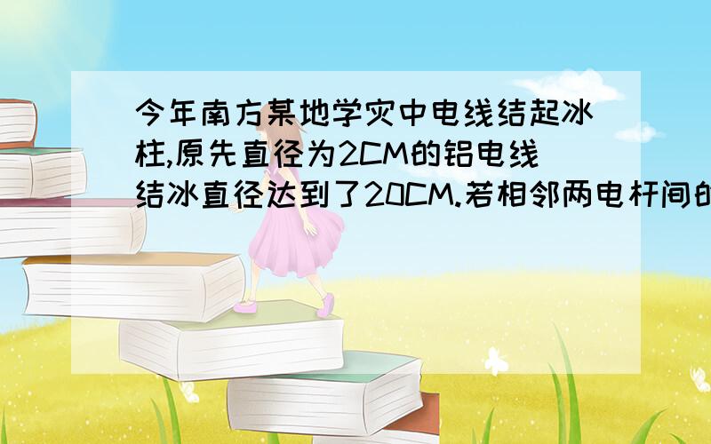 今年南方某地学灾中电线结起冰柱,原先直径为2CM的铝电线结冰直径达到了20CM.若相邻两电杆间的长度为50M,回答下列问题:(P铝=2700kg/m,P冰=900kg/m,g取10N/kg)  (1)结冰前,两电杆间每根电线的重力为_N